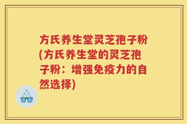 方氏养生堂灵芝孢子粉(方氏养生堂的灵芝孢子粉：增强免疫力的自然选择)