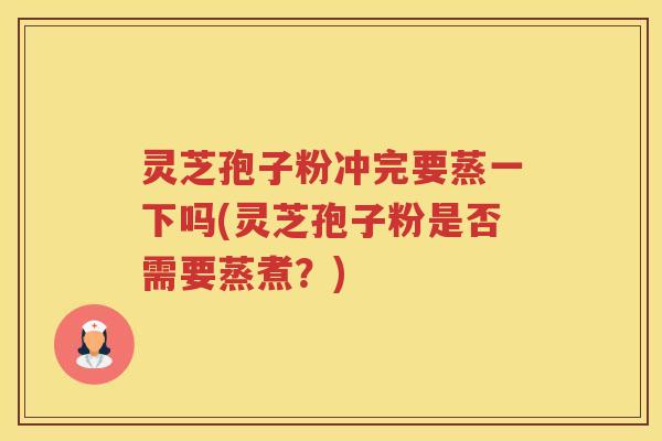 灵芝孢子粉冲完要蒸一下吗(灵芝孢子粉是否需要蒸煮？)