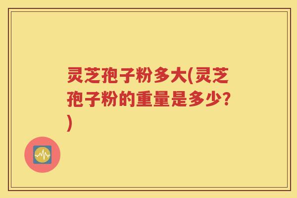灵芝孢子粉多大(灵芝孢子粉的重量是多少？)