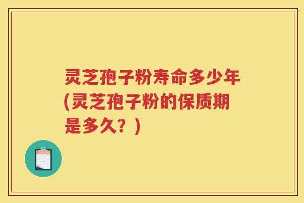 灵芝孢子粉寿命多少年(灵芝孢子粉的保质期是多久？)