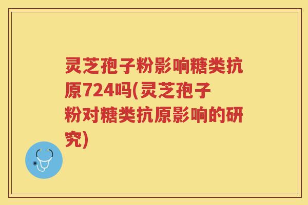 灵芝孢子粉影响糖类抗原724吗(灵芝孢子粉对糖类抗原影响的研究)