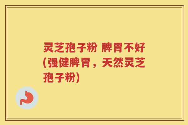 灵芝孢子粉 脾胃不好(强健脾胃，天然灵芝孢子粉)