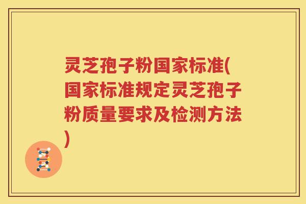 灵芝孢子粉国家标准(国家标准规定灵芝孢子粉质量要求及检测方法)