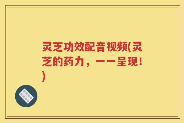 灵芝功效配音视频(灵芝的药力，一一呈现！)