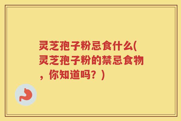 灵芝孢子粉忌食什么(灵芝孢子粉的禁忌食物，你知道吗？)