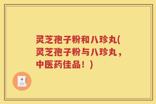 灵芝孢子粉和八珍丸(灵芝孢子粉与八珍丸，中医药佳品！)