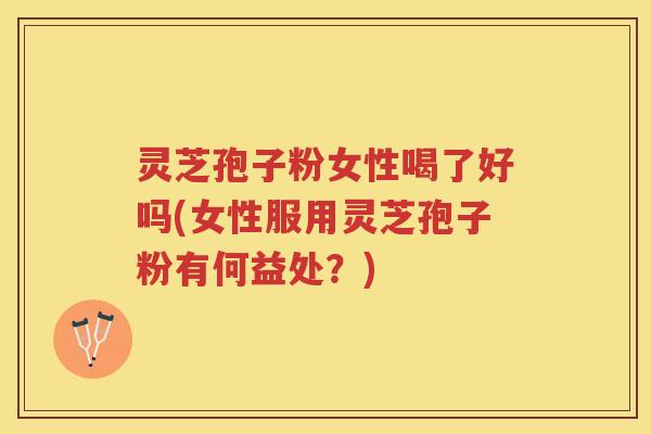 灵芝孢子粉女性喝了好吗(女性服用灵芝孢子粉有何益处？)