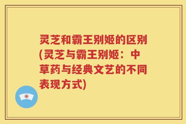 灵芝和霸王别姬的区别(灵芝与霸王别姬：中草药与经典文艺的不同表现方式)
