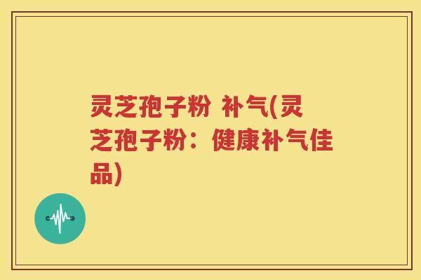 灵芝孢子粉 补气(灵芝孢子粉：健康补气佳品)