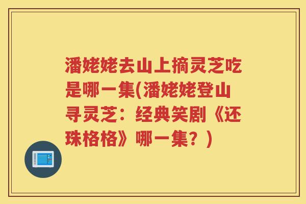 潘姥姥去山上摘灵芝吃是哪一集(潘姥姥登山寻灵芝：经典笑剧《还珠格格》哪一集？)