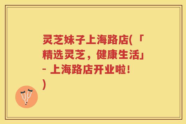 灵芝妹子上海路店(「精选灵芝，健康生活」- 上海路店开业啦！)