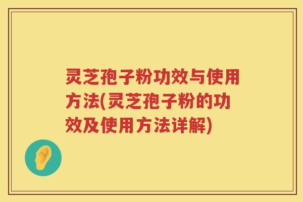 灵芝孢子粉功效与使用方法(灵芝孢子粉的功效及使用方法详解)