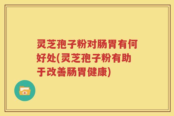 灵芝孢子粉对肠胃有何好处(灵芝孢子粉有助于改善肠胃健康)