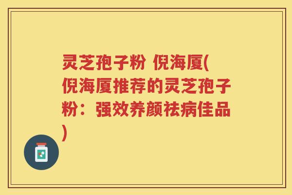 灵芝孢子粉 倪海厦(倪海厦推荐的灵芝孢子粉：强效养颜祛病佳品)