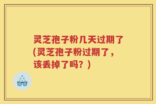 灵芝孢子粉几天过期了(灵芝孢子粉过期了，该丢掉了吗？)