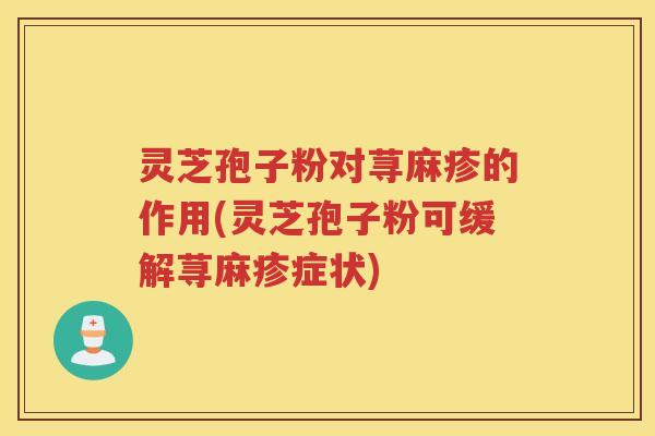 灵芝孢子粉对荨麻疹的作用(灵芝孢子粉可缓解荨麻疹症状)