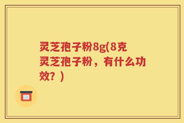 灵芝孢子粉8g(8克灵芝孢子粉，有什么功效？)