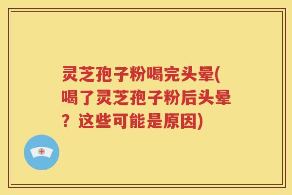 灵芝孢子粉喝完头晕(喝了灵芝孢子粉后头晕？这些可能是原因)