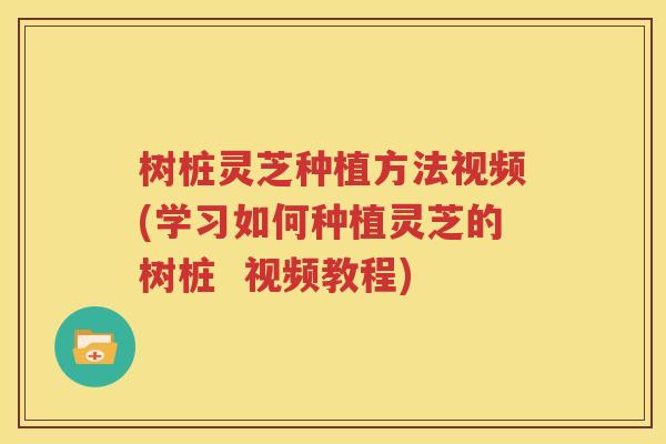 树桩灵芝种植方法视频(学习如何种植灵芝的树桩  视频教程)