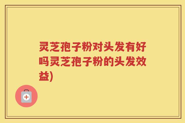 灵芝孢子粉对头发有好吗灵芝孢子粉的头发效益)