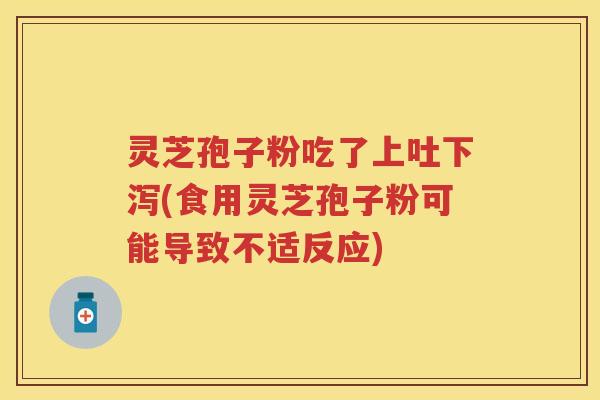 灵芝孢子粉吃了上吐下泻(食用灵芝孢子粉可能导致不适反应)