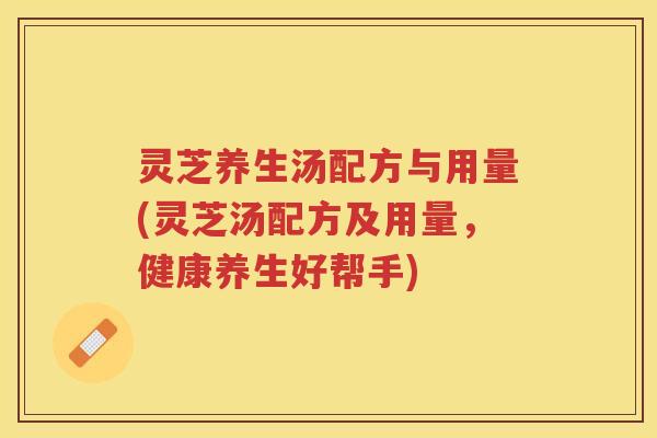 灵芝养生汤配方与用量(灵芝汤配方及用量，健康养生好帮手)