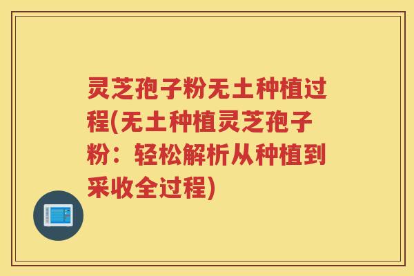 灵芝孢子粉无土种植过程(无土种植灵芝孢子粉：轻松解析从种植到采收全过程)