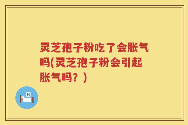 灵芝孢子粉吃了会胀气吗(灵芝孢子粉会引起胀气吗？)