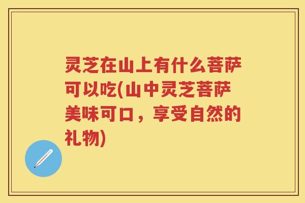 灵芝在山上有什么菩萨可以吃(山中灵芝菩萨美味可口，享受自然的礼物)