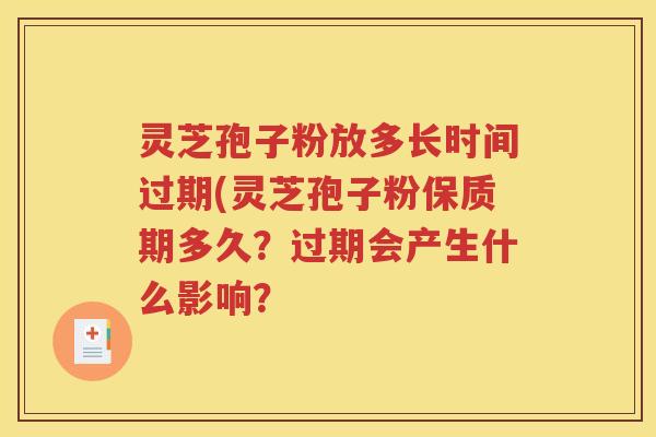 灵芝孢子粉放多长时间过期(灵芝孢子粉保质期多久？过期会产生什么影响？