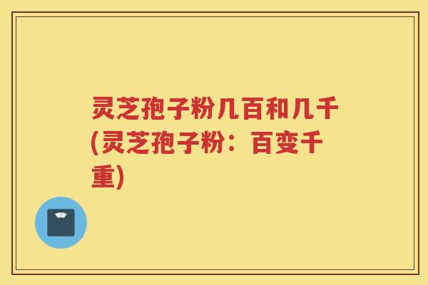 灵芝孢子粉几百和几千(灵芝孢子粉：百变千重)