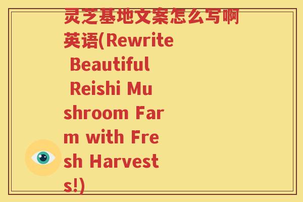 灵芝基地文案怎么写啊英语(Rewrite Beautiful Reishi Mushroom Farm with Fresh Harvests!)