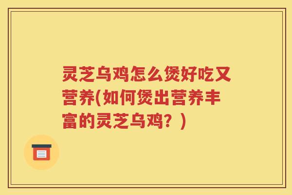 灵芝乌鸡怎么煲好吃又营养(如何煲出营养丰富的灵芝乌鸡？)