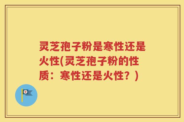灵芝孢子粉是寒性还是火性(灵芝孢子粉的性质：寒性还是火性？)