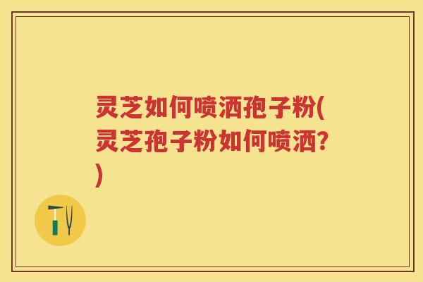 灵芝如何喷洒孢子粉(灵芝孢子粉如何喷洒？)