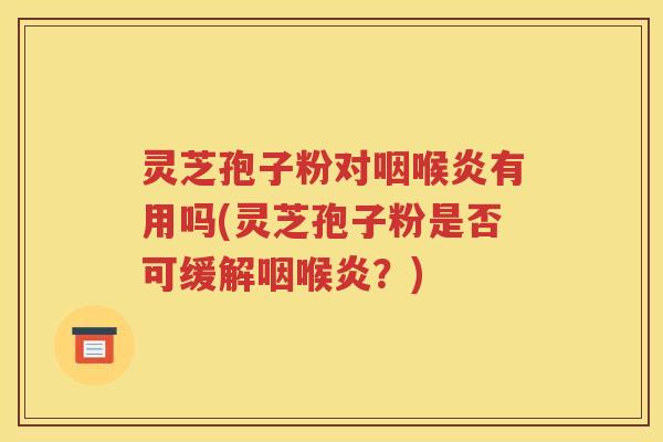 灵芝孢子粉对咽喉炎有用吗(灵芝孢子粉是否可缓解咽喉炎？)