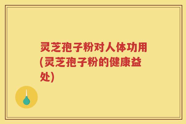 灵芝孢子粉对人体功用(灵芝孢子粉的健康益处)