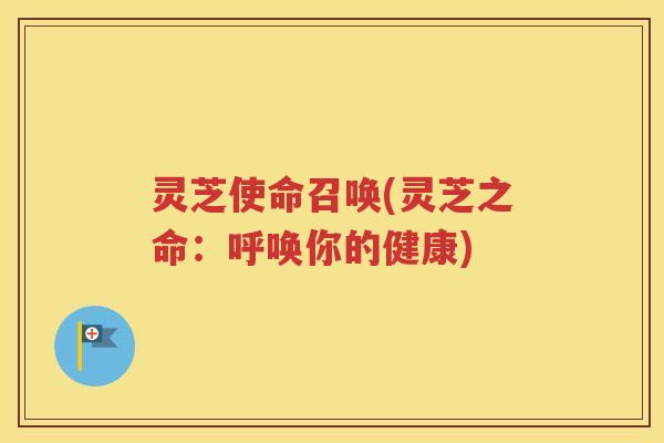 灵芝使命召唤(灵芝之命：呼唤你的健康)