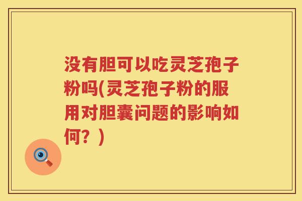 没有胆可以吃灵芝孢子粉吗(灵芝孢子粉的服用对胆囊问题的影响如何？)