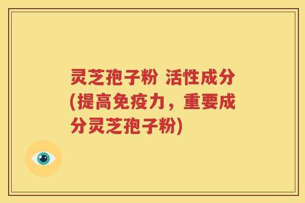 灵芝孢子粉 活性成分(提高免疫力，重要成分灵芝孢子粉)