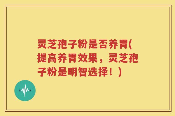 灵芝孢子粉是否养胃(提高养胃效果，灵芝孢子粉是明智选择！)