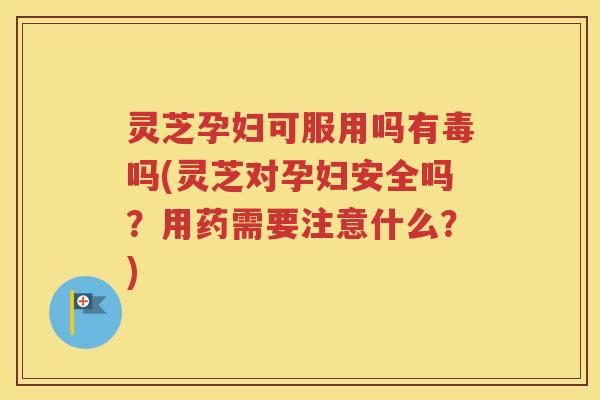 灵芝孕妇可服用吗有毒吗(灵芝对孕妇安全吗？用药需要注意什么？)