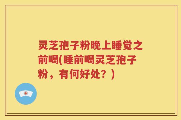 灵芝孢子粉晚上睡觉之前喝(睡前喝灵芝孢子粉，有何好处？)