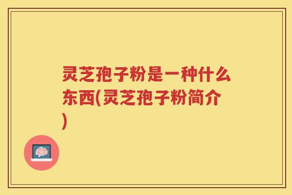 灵芝孢子粉是一种什么东西(灵芝孢子粉简介)