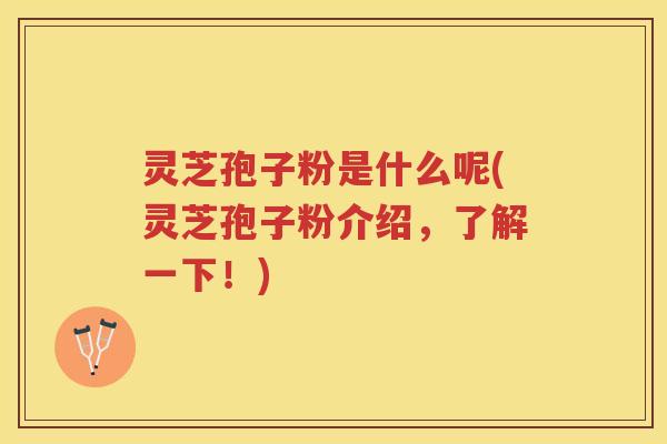 灵芝孢子粉是什么呢(灵芝孢子粉介绍，了解一下！)