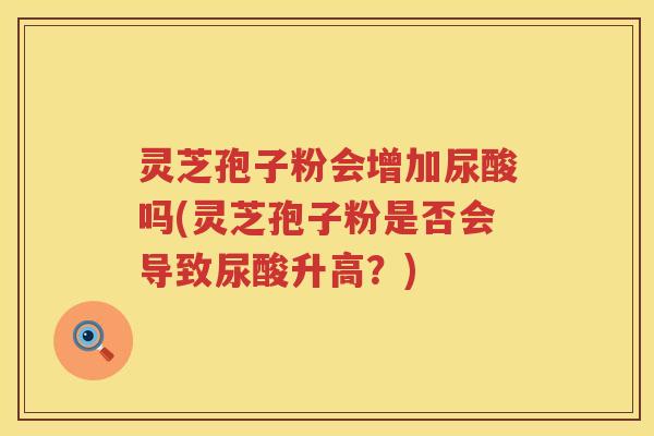 灵芝孢子粉会增加尿酸吗(灵芝孢子粉是否会导致尿酸升高？)