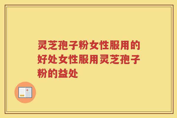 灵芝孢子粉女性服用的好处女性服用灵芝孢子粉的益处 灵芝孢子粉女性服用的好处女性服用灵芝孢子粉的益处