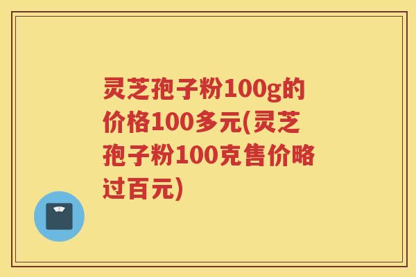 灵芝孢子粉100g的价格100多元(灵芝孢子粉100克售价略过百元) 灵芝孢子粉100g的价格100多元(灵芝孢子粉100克售价略过百元)