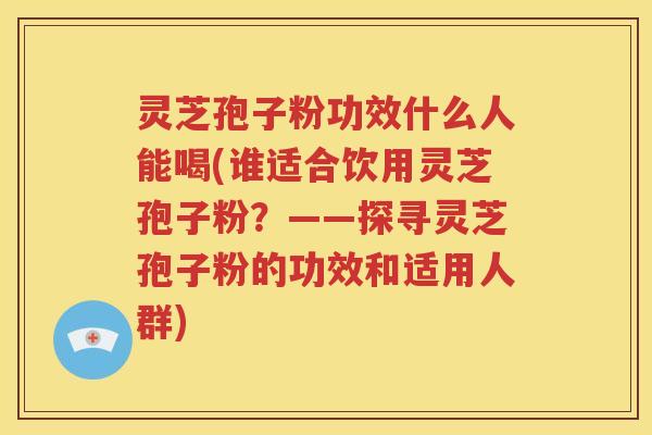 灵芝孢子粉功效什么人能喝(谁适合饮用灵芝孢子粉?——探寻灵芝孢子粉的功效和适用人群)