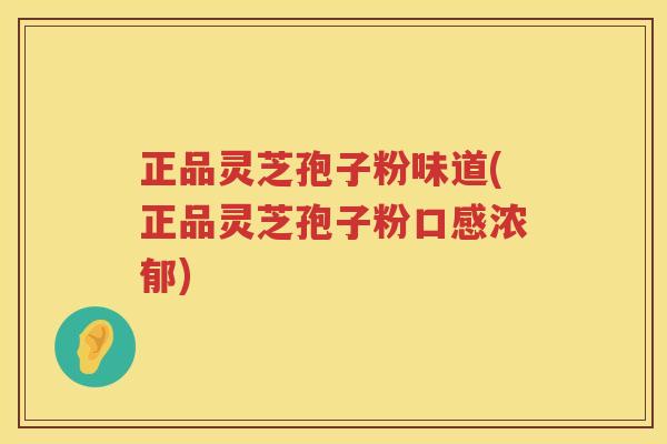 正品灵芝孢子粉味道(正品灵芝孢子粉口感浓郁) 正品灵芝孢子粉味道(正品灵芝孢子粉口感浓郁)